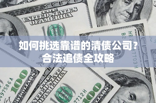 北京如何挑选靠谱的清债公司?合法追债全攻略 北京如何挑选靠谱的清债公司?合法追债全攻略