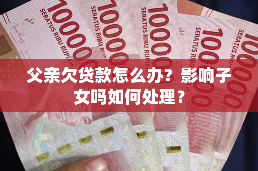 北京父亲欠贷款怎么办？影响子女吗如何处理？