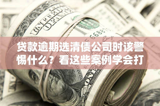 北京贷款逾期选清债公司时该警惕什么？看这些案例学会打翻身仗