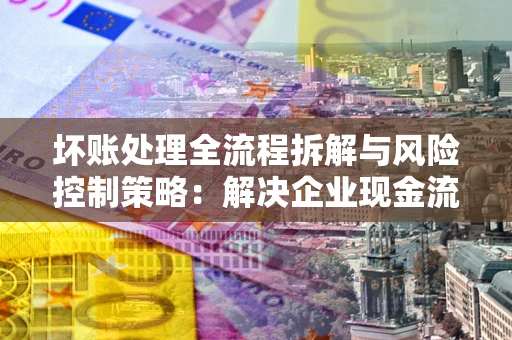 北京坏账处理全流程拆解与风险控制策略：解决企业现金流顽疾的实战指南
