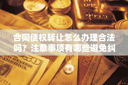 北京合同债权转让怎么办理合法吗？注意事项有哪些避免纠纷？