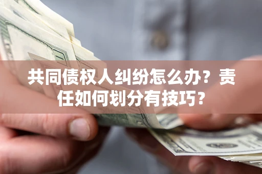 北京共同债权人纠纷怎么办？责任如何划分有技巧？