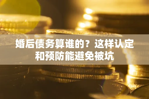 北京婚后债务算谁的？这样认定和预防能避免被坑