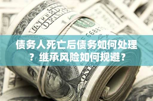 北京债务人死亡后债务如何处理？继承风险如何规避？