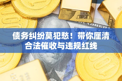 北京债务纠纷莫犯愁！带你厘清合法催收与违规红线
