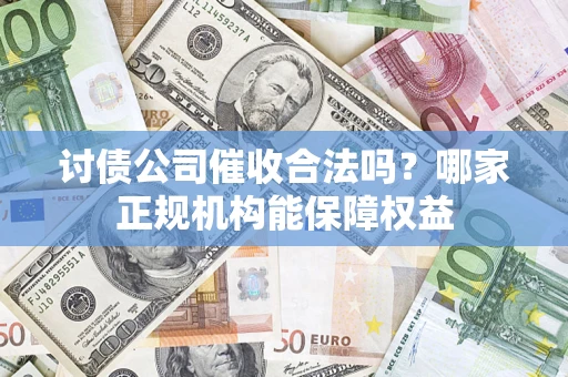 北京讨债公司催收合法吗？哪家正规机构能保障权益