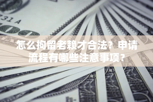 北京怎么拘留老赖才合法？申请流程有哪些注意事项？