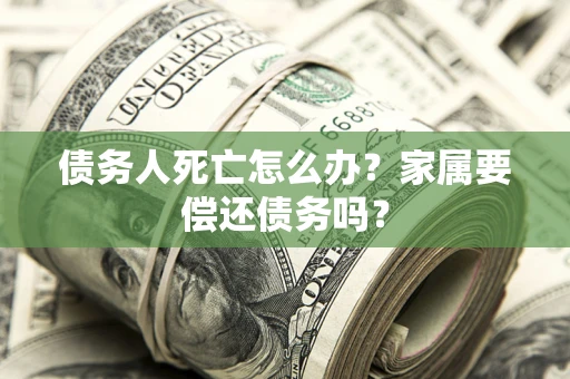 北京债务人死亡怎么办？家属要偿还债务吗？