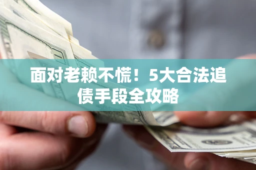 北京面对老赖不慌！5大合法追债手段全攻略