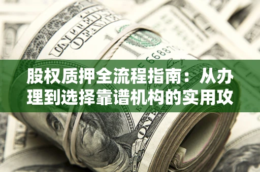 北京股权质押全流程指南：从办理到选择靠谱机构的实用攻略