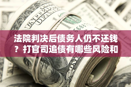 北京法院判决后债务人仍不还钱？打官司追债有哪些风险和技巧？