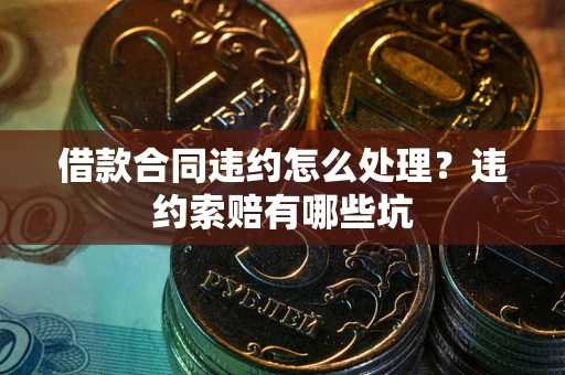 北京借款合同违约怎么处理？违约索赔有哪些坑