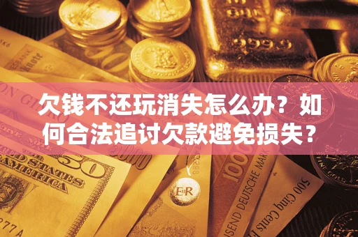 北京欠钱不还玩消失怎么办？如何合法追讨欠款避免损失？