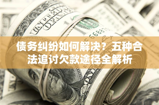 北京债务纠纷如何解决？五种合法追讨欠款途径全解析