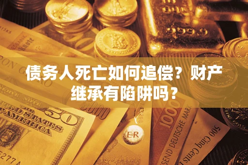 北京债务人死亡如何追偿？财产继承有陷阱吗？