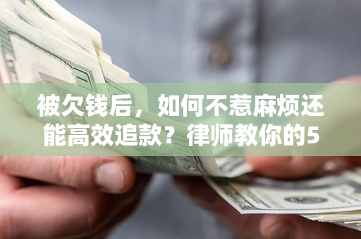 北京被欠钱后，如何不惹麻烦还能高效追款？律师教你的5步合法讨债法