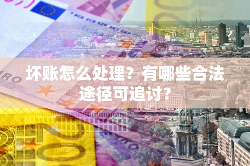 北京坏账怎么处理？有哪些合法途径可追讨？