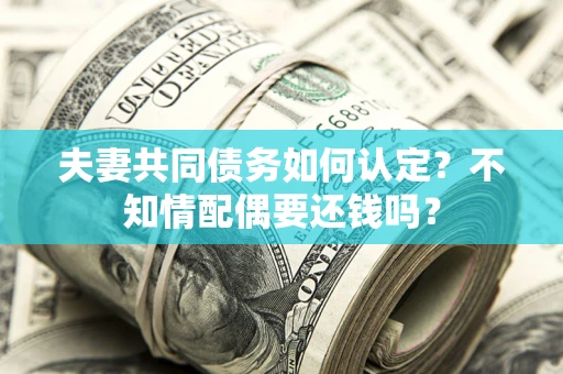 北京夫妻共同债务如何认定？不知情配偶要还钱吗？