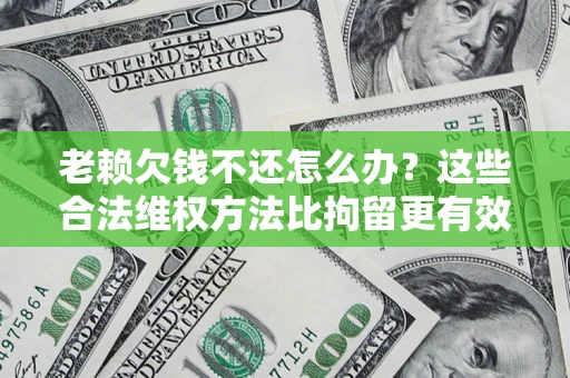 北京老赖欠钱不还怎么办？这些合法维权方法比拘留更有效