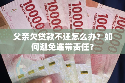 北京父亲欠贷款不还怎么办？如何避免连带责任？