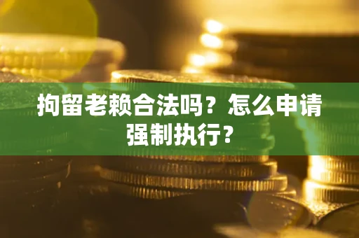 北京拘留老赖合法吗？怎么申请强制执行？