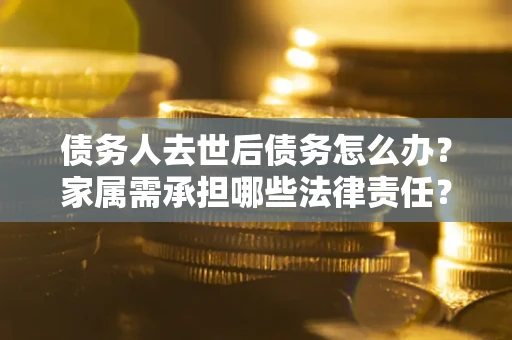 北京债务人去世后债务怎么办？家属需承担哪些法律责任？