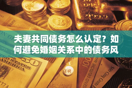 北京夫妻共同债务怎么认定？如何避免婚姻关系中的债务风险？