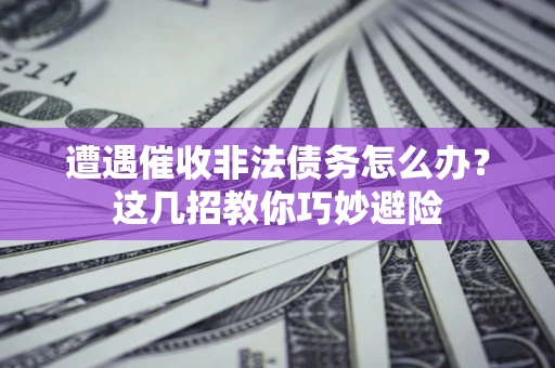 北京遭遇催收非法债务怎么办？这几招教你巧妙避险