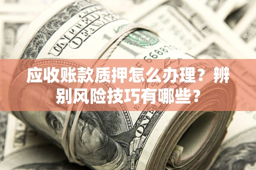 北京应收账款质押怎么办理？辨别风险技巧有哪些？