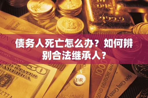 北京债务人死亡怎么办？如何辨别合法继承人？