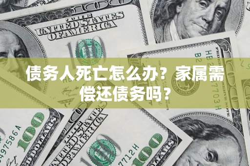 北京债务人死亡怎么办？家属需偿还债务吗？