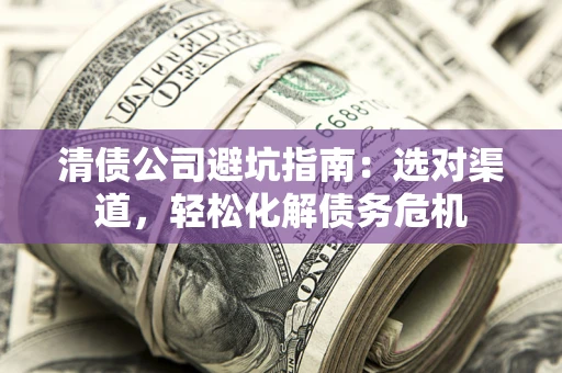 北京清债公司避坑指南：选对渠道，轻松化解债务危机