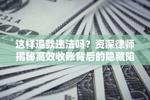 北京这样追款违法吗？资深律师揭秘高效收账背后的隐藏陷阱