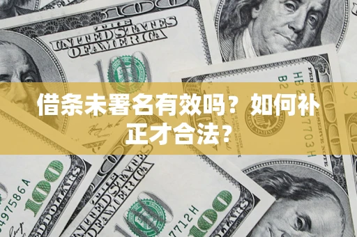 北京借条未署名有效吗？如何补正才合法？