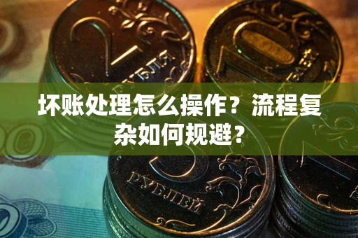 北京坏账处理怎么操作？流程复杂如何规避？