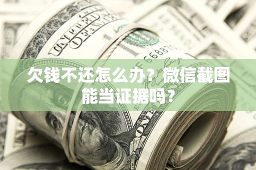 北京欠钱不还怎么办？微信截图能当证据吗？
