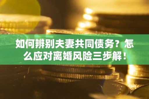 北京如何辨别夫妻共同债务？怎么应对离婚风险三步解！