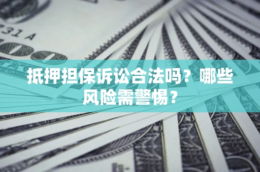 北京抵押担保诉讼合法吗？哪些风险需警惕？
