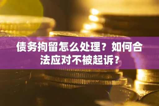 北京债务拘留怎么处理？如何合法应对不被起诉？