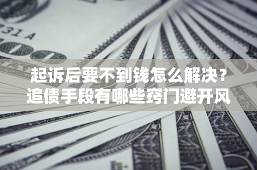 北京起诉后要不到钱怎么解决？追债手段有哪些窍门避开风险？