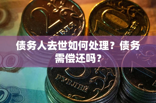北京债务人去世如何处理？债务需偿还吗？