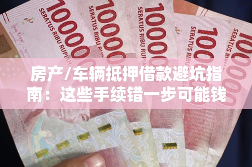 北京房产/车辆抵押借款避坑指南：这些手续错一步可能钱房两空