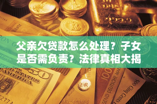 北京父亲欠贷款怎么处理？子女是否需负责？法律真相大揭秘
