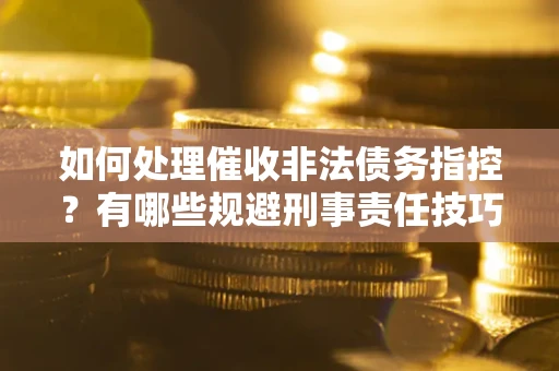 北京如何处理催收非法债务指控？有哪些规避刑事责任技巧？