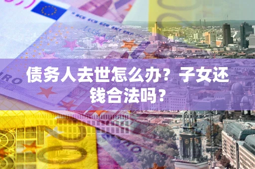 北京债务人去世怎么办？子女还钱合法吗？