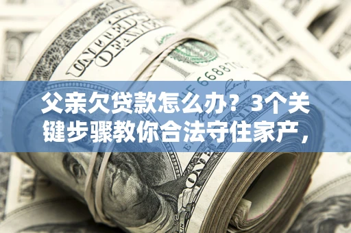 北京父亲欠贷款怎么办？3个关键步骤教你合法守住家产，别再傻傻替还了！