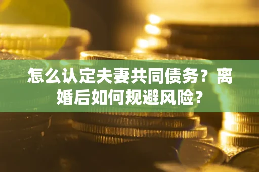 北京怎么认定夫妻共同债务？离婚后如何规避风险？