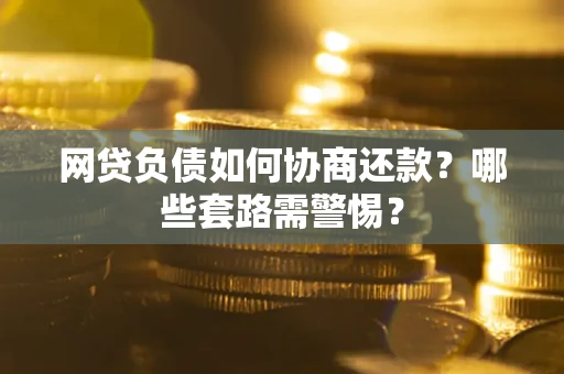 北京网贷负债如何协商还款？哪些套路需警惕？