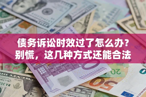 北京债务诉讼时效过了怎么办？别慌，这几种方式还能合法追讨！