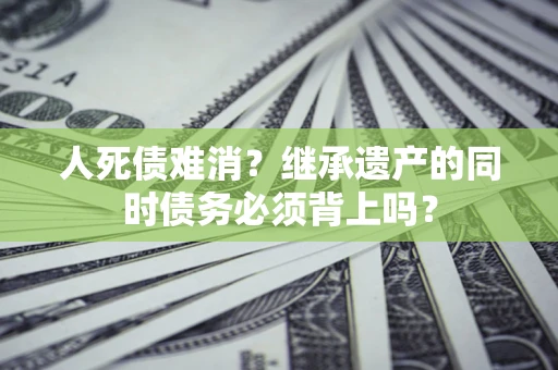 北京人死债难消？继承遗产的同时债务必须背上吗？